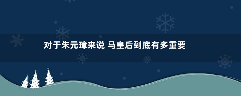 对于朱元璋来说 马皇后到底有多重要